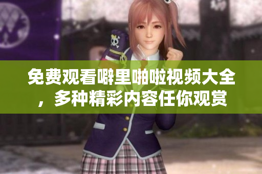 免费观看噼里啪啦视频大全，多种精彩内容任你观赏