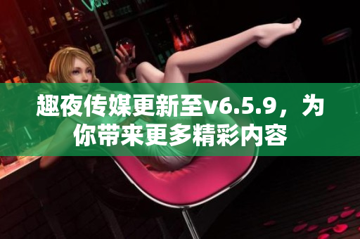 趣夜传媒更新至v6.5.9，为你带来更多精彩内容