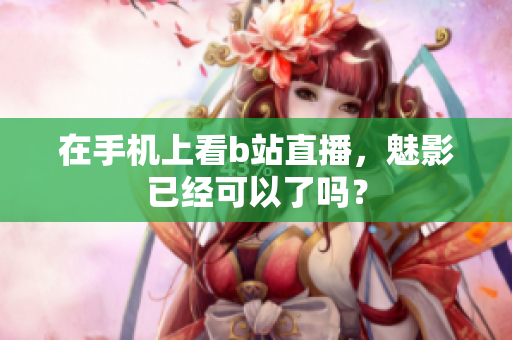 在手机上看b站直播，魅影已经可以了吗？