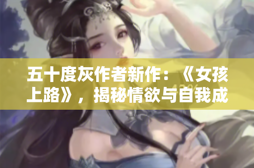 五十度灰作者新作：《女孩上路》，揭秘情欲与自我成长的双重探索