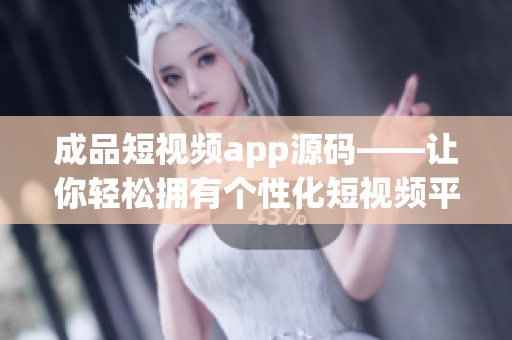 成品短视频app源码——让你轻松拥有个性化短视频平台