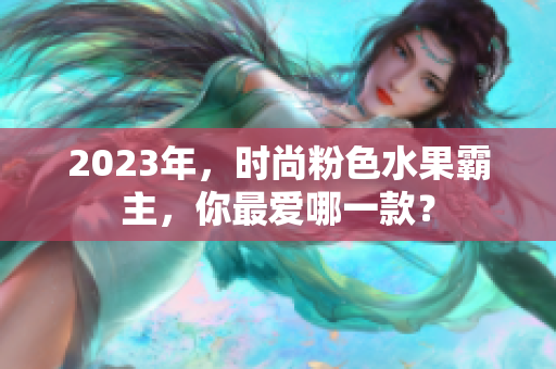 2023年，时尚粉色水果霸主，你最爱哪一款？