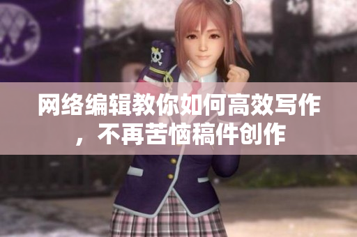 网络编辑教你如何高效写作，不再苦恼稿件创作