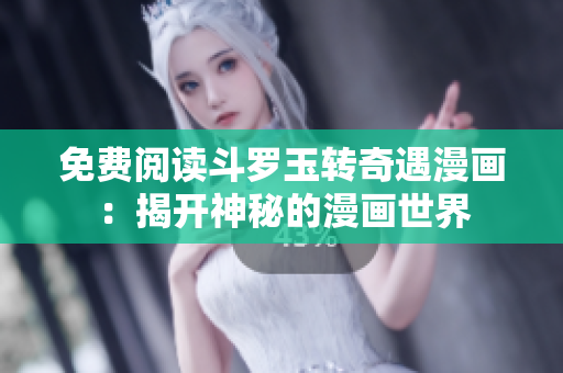 免费阅读斗罗玉转奇遇漫画：揭开神秘的漫画世界
