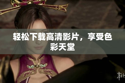 轻松下载高清影片，享受色彩天堂