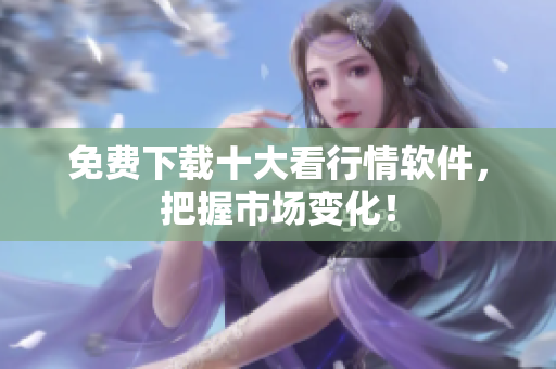 免费下载十大看行情软件，把握市场变化！