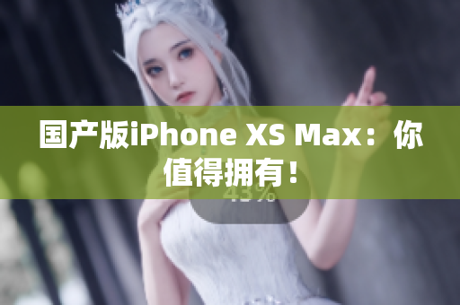 国产版iPhone XS Max：你值得拥有！