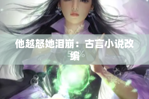 他越怒她泪崩：古言小说改编