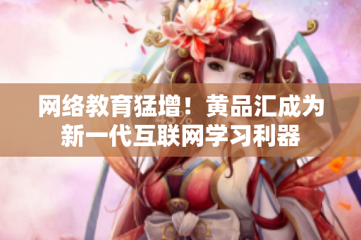 网络教育猛增！黄品汇成为新一代互联网学习利器