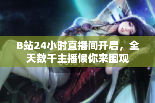 B站24小时直播间开启，全天数千主播候你来围观