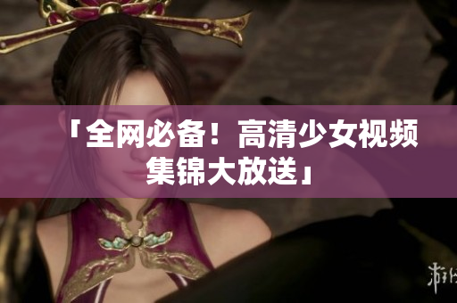 「全网必备！高清少女视频集锦大放送」