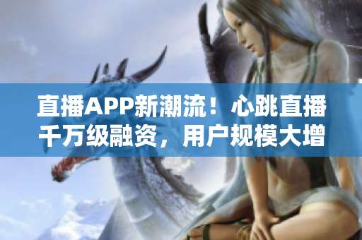 直播APP新潮流！心跳直播千万级融资，用户规模大增