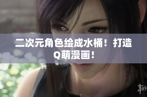 二次元角色绘成水桶！打造Q萌漫画！