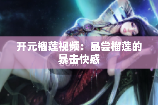 开元榴莲视频：品尝榴莲的暴击快感