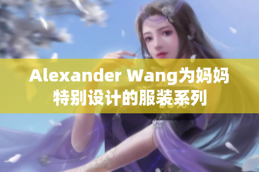 Alexander Wang为妈妈特别设计的服装系列