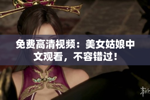 免费高清视频：美女姑娘中文观看，不容错过！