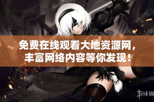 免费在线观看大地资源网，丰富网络内容等你发现！