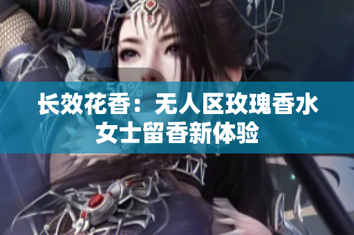 长效花香：无人区玫瑰香水女士留香新体验