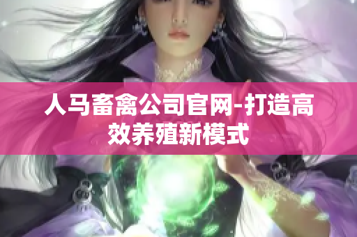 人马畜禽公司官网-打造高效养殖新模式