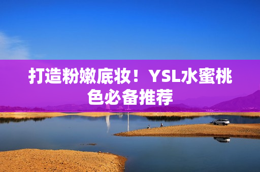 打造粉嫩底妆！YSL水蜜桃色必备推荐