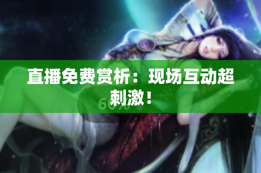 直播免费赏析：现场互动超刺激！