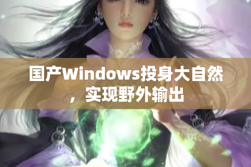 国产Windows投身大自然，实现野外输出