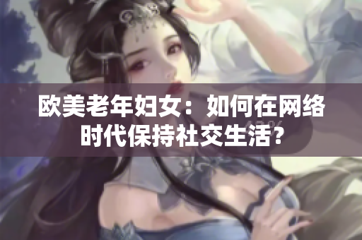 欧美老年妇女：如何在网络时代保持社交生活？