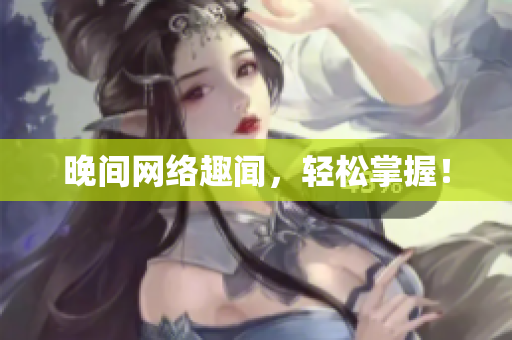晚间网络趣闻，轻松掌握！