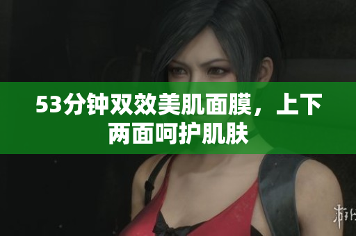 53分钟双效美肌面膜，上下两面呵护肌肤