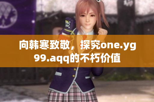向韩寒致敬，探究one.yg99.aqq的不朽价值