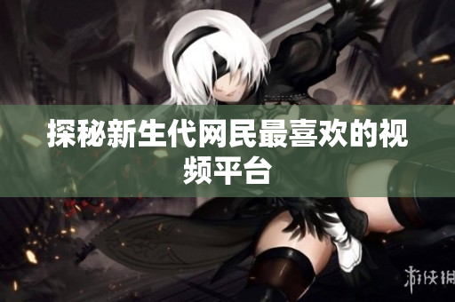 探秘新生代网民最喜欢的视频平台