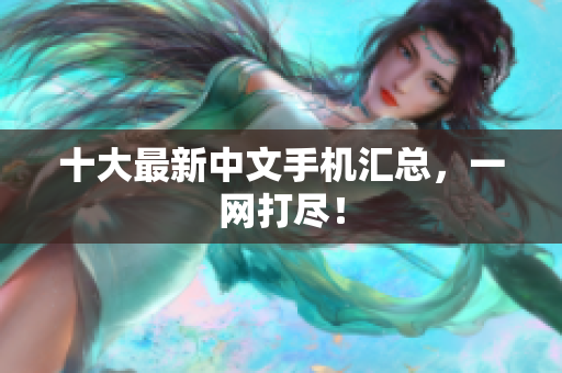 十大最新中文手机汇总，一网打尽！