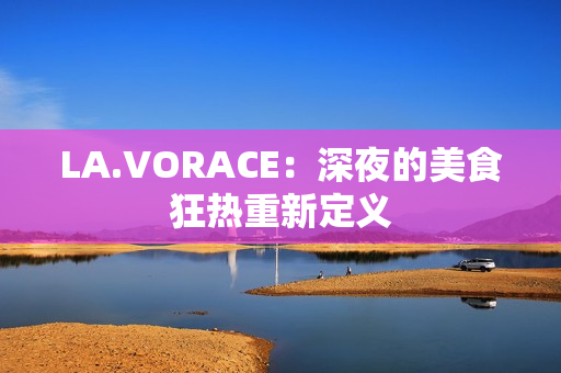 LA.VORACE：深夜的美食狂热重新定义