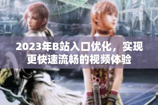 2023年B站入口优化，实现更快速流畅的视频体验