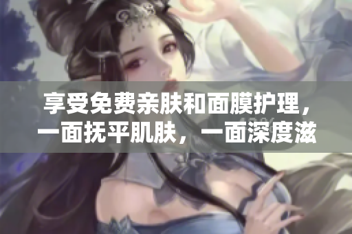 享受免费亲肤和面膜护理，一面抚平肌肤，一面深度滋润