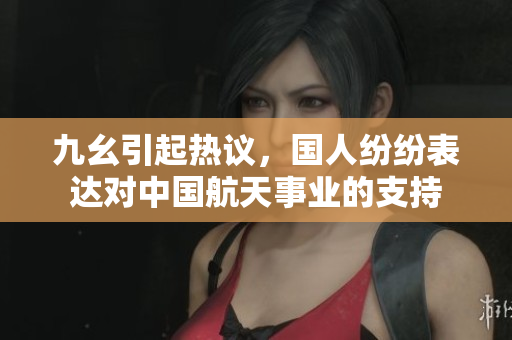 九幺引起热议，国人纷纷表达对中国航天事业的支持