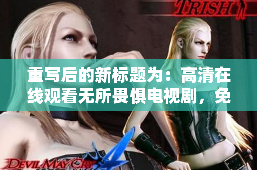 重写后的新标题为：高清在线观看无所畏惧电视剧，免费看不收费