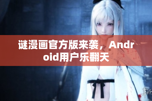 谜漫画官方版来袭，Android用户乐翻天