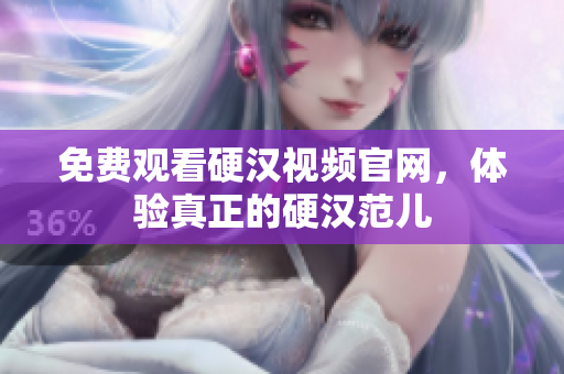 免费观看硬汉视频官网，体验真正的硬汉范儿