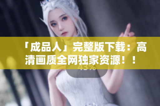 「成品人」完整版下载：高清画质全网独家资源！！