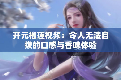 开元榴莲视频：令人无法自拔的口感与香味体验