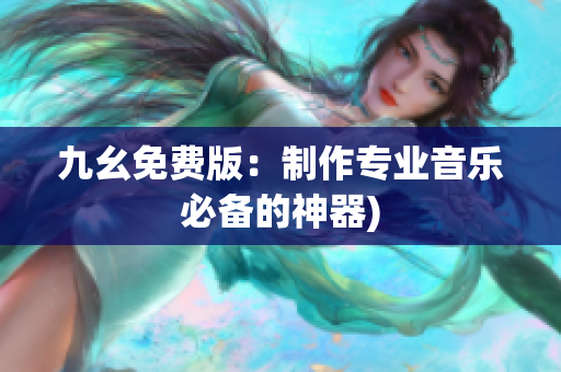九幺免费版：制作专业音乐必备的神器)