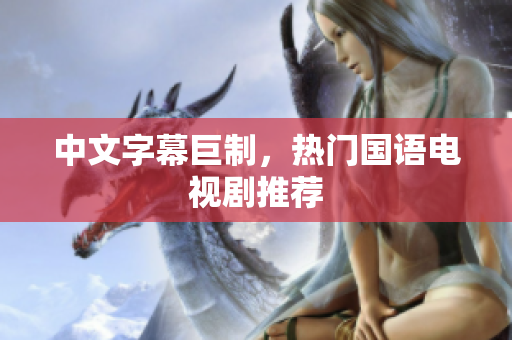 中文字幕巨制，热门国语电视剧推荐
