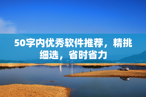 50字内优秀软件推荐，精挑细选，省时省力