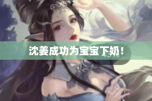 沈姜成功为宝宝下奶！