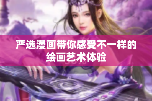 严选漫画带你感受不一样的绘画艺术体验