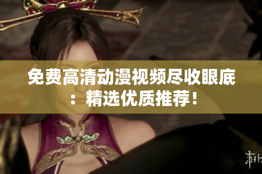 免费高清动漫视频尽收眼底：精选优质推荐！