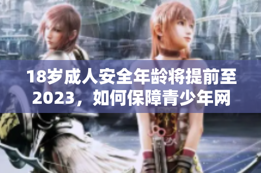 18岁成人安全年龄将提前至2023，如何保障青少年网络安全？