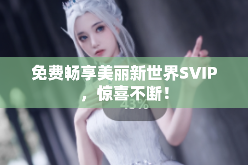 免费畅享美丽新世界SVIP，惊喜不断！