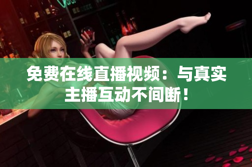 免费在线直播视频：与真实主播互动不间断！
